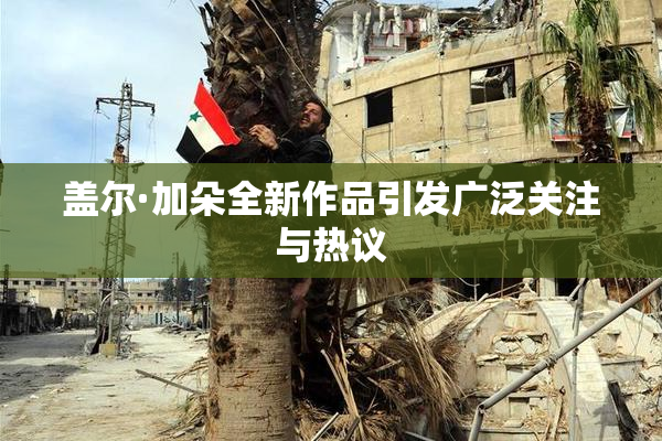 盖尔·加朵全新作品引发广泛关注与热议