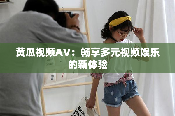 黄瓜视频AV：畅享多元视频娱乐的新体验