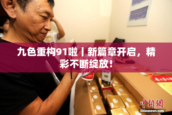 九色重构91啦丨新篇章开启，精彩不断绽放！