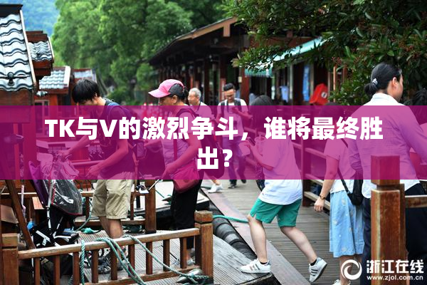 TK与V的激烈争斗，谁将最终胜出？