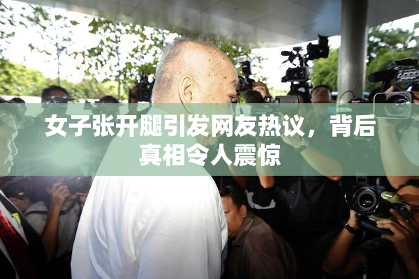女子张开腿引发网友热议，背后真相令人震惊