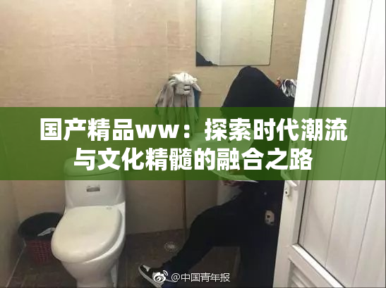 国产精品ww：探索时代潮流与文化精髓的融合之路