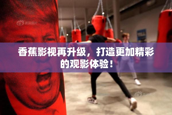 香蕉影视再升级，打造更加精彩的观影体验！