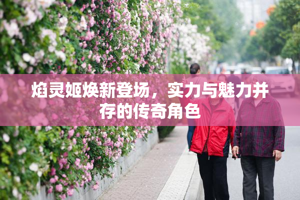 焰灵姬焕新登场，实力与魅力并存的传奇角色
