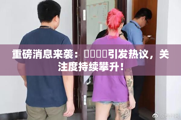 重磅消息来袭：馃悢馃悢引发热议，关注度持续攀升！