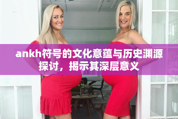 ankh符号的文化意蕴与历史渊源探讨，揭示其深层意义