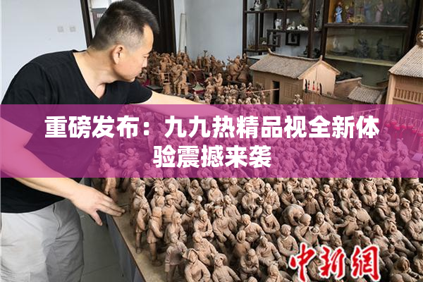 重磅发布：九九热精品视全新体验震撼来袭