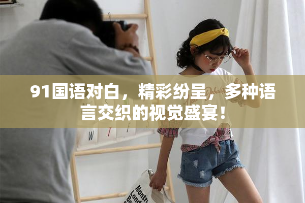 91国语对白，精彩纷呈，多种语言交织的视觉盛宴！