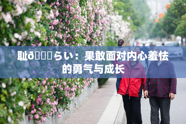 耻🍓らい：果敢面对内心羞怯的勇气与成长