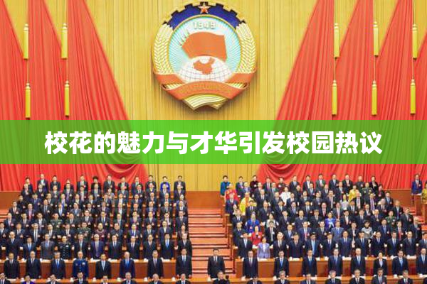 校花的魅力与才华引发校园热议