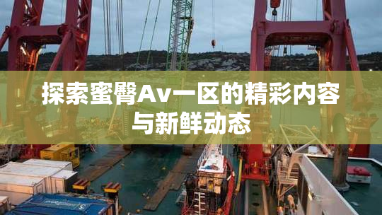 探索蜜臀Av一区的精彩内容与新鲜动态