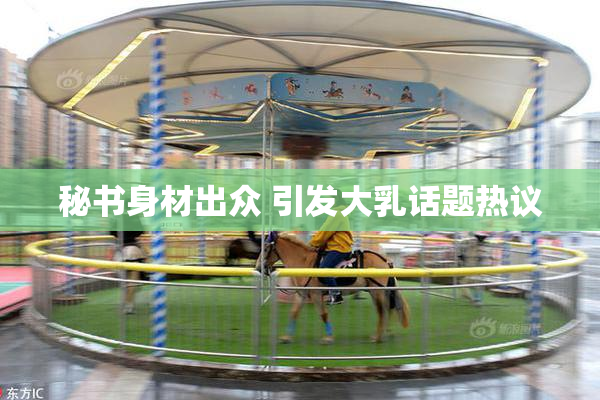 秘书身材出众 引发大乳话题热议
