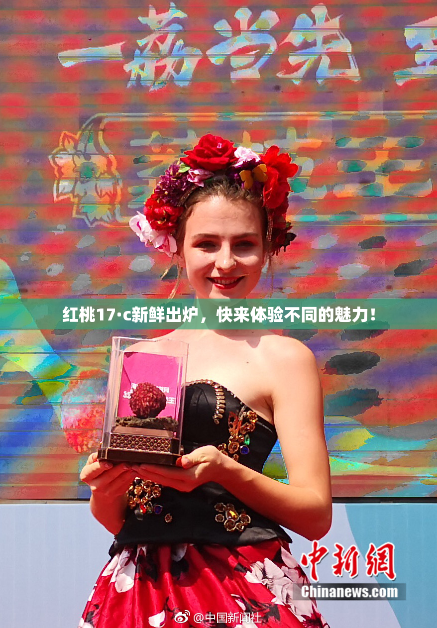 红桃17·c新鲜出炉，快来体验不同的魅力！