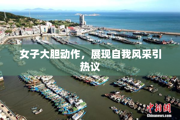 女子大胆动作，展现自我风采引热议