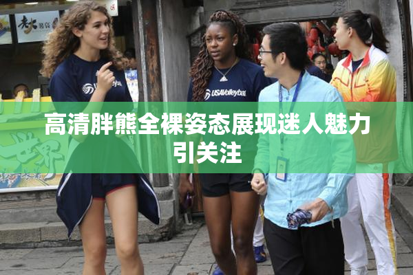 高清胖熊全裸姿态展现迷人魅力引关注