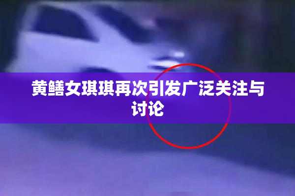 黄鳝女琪琪再次引发广泛关注与讨论