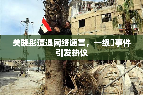 关晓彤遭遇网络谣言，一级婬事件引发热议
