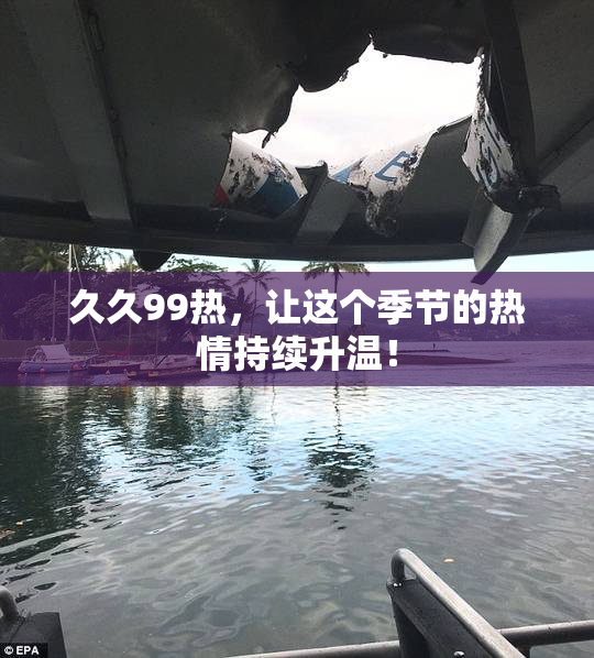 久久99热，让这个季节的热情持续升温！