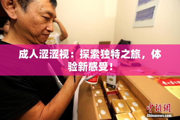 成人涩涩视：探索独特之旅，体验新感受！