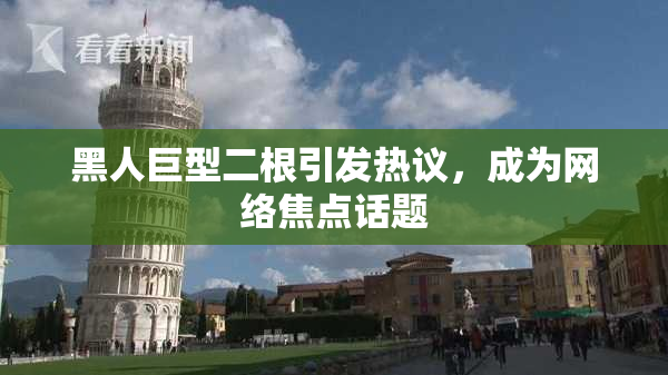 黑人巨型二根引发热议，成为网络焦点话题