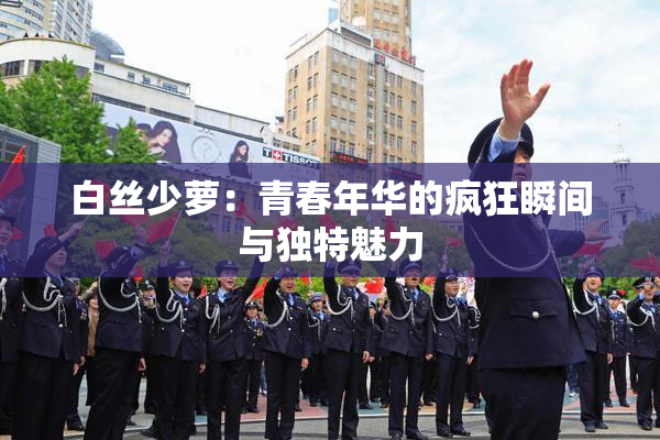 白丝少萝：青春年华的疯狂瞬间与独特魅力
