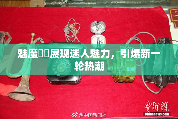 魅魔妺妺展现迷人魅力，引爆新一轮热潮