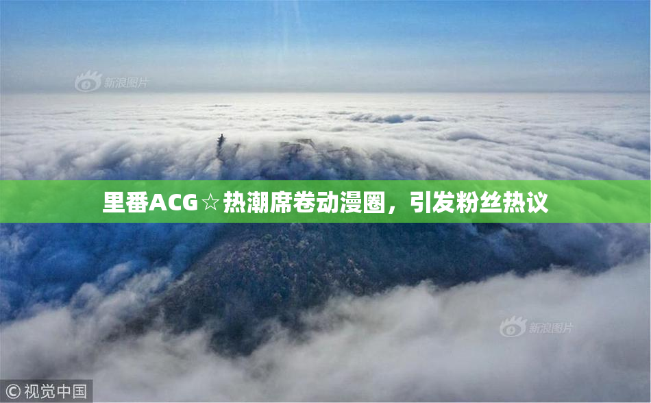 里番ACG☆热潮席卷动漫圈，引发粉丝热议