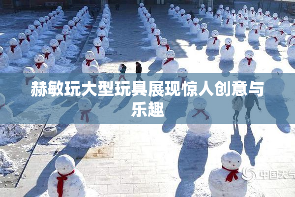 赫敏玩大型玩具展现惊人创意与乐趣
