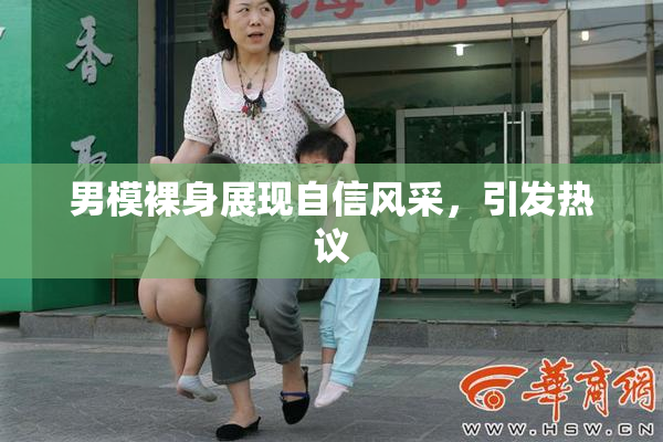 男模裸身展现自信风采，引发热议