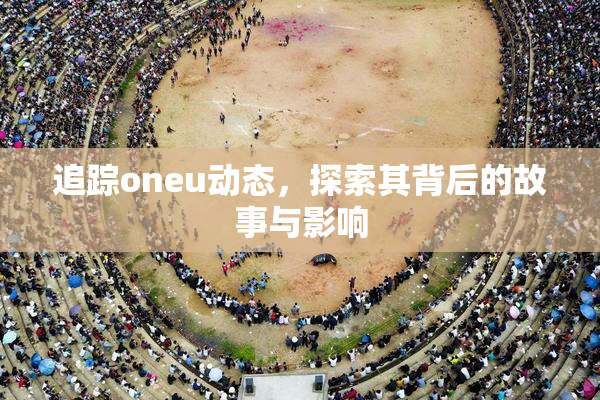 追踪oneu动态，探索其背后的故事与影响