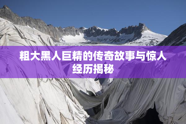 粗大黑人巨精的传奇故事与惊人经历揭秘
