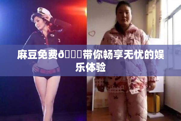 麻豆免费🔞带你畅享无忧的娱乐体验