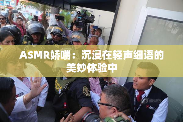 ASMR娇喘：沉浸在轻声细语的美妙体验中