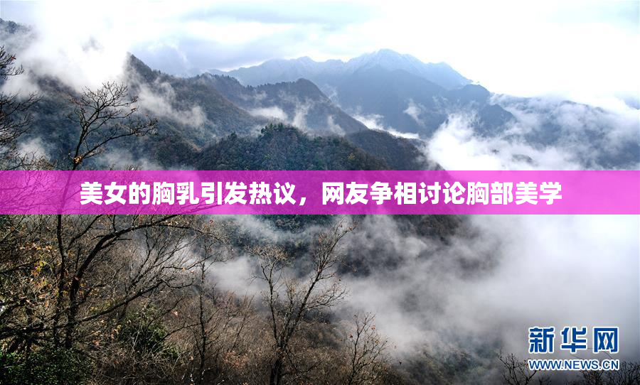美女的胸乳引发热议，网友争相讨论胸部美学