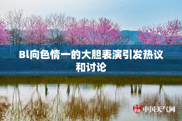 Bl向色情一的大胆表演引发热议和讨论