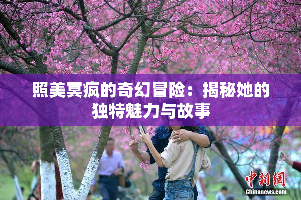 照美冥疯的奇幻冒险：揭秘她的独特魅力与故事