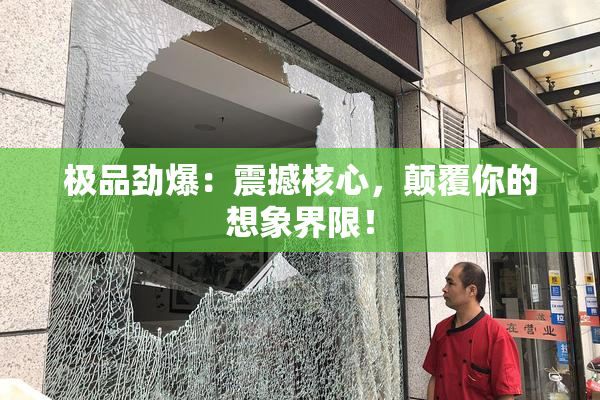 极品劲爆：震撼核心，颠覆你的想象界限！