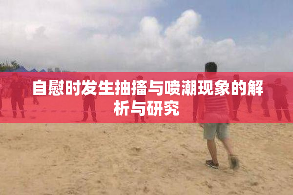 自慰时发生抽搐与喷潮现象的解析与研究