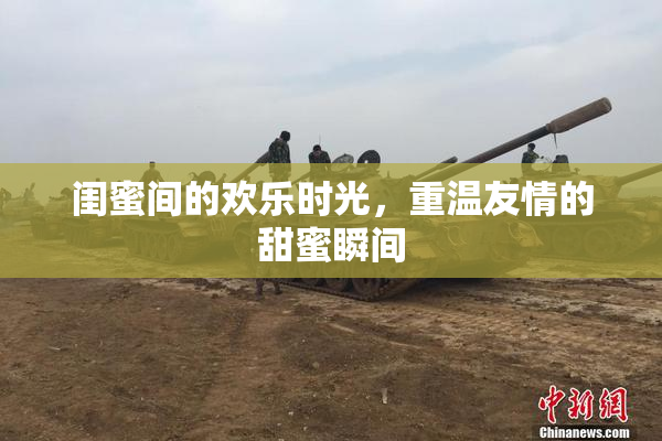 闺蜜间的欢乐时光，重温友情的甜蜜瞬间