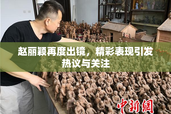 赵丽颖再度出镜，精彩表现引发热议与关注