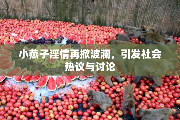 小燕子淫情再掀波澜，引发社会热议与讨论