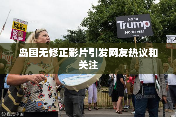 岛国无修正影片引发网友热议和关注