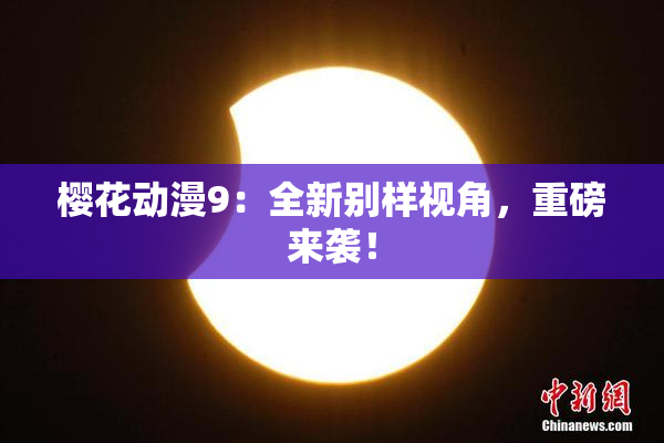 樱花动漫9：全新别样视角，重磅来袭！