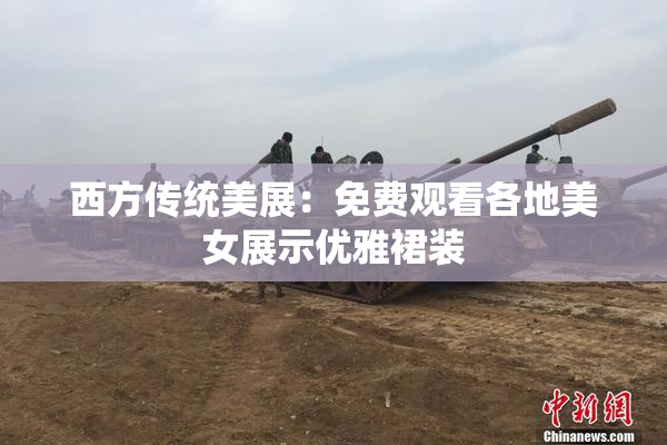 西方传统美展：免费观看各地美女展示优雅裙装