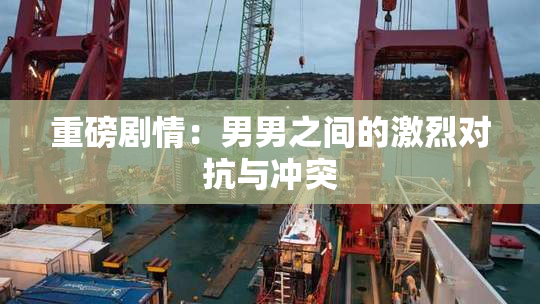重磅剧情：男男之间的激烈对抗与冲突
