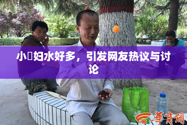 小婬妇水好多，引发网友热议与讨论