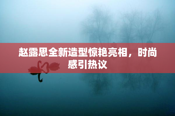 赵露思全新造型惊艳亮相，时尚感引热议