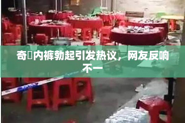 奇犽内裤勃起引发热议，网友反响不一