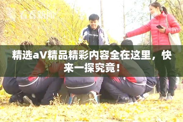 精选aV精品精彩内容全在这里，快来一探究竟！