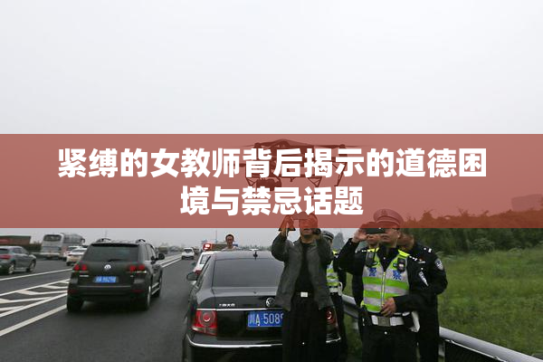紧缚的女教师背后揭示的道德困境与禁忌话题